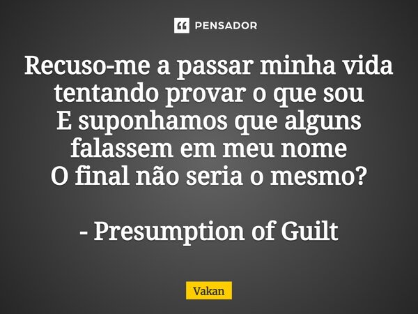 ⁠Recuso-me a passar minha vida tentando provar o que sou E suponhamos que alguns falassem em meu nome O final não seria o mesmo? - Presumption of Guilt... Frase de Vakan.
