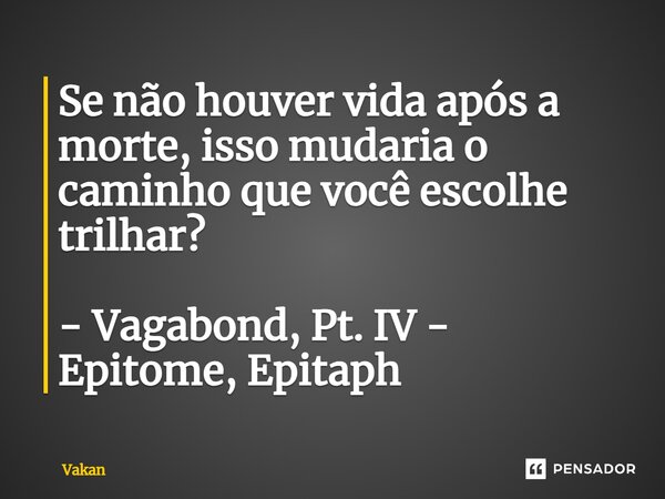 ⁠Se não houver vida após a morte, isso mudaria o caminho que você escolhe trilhar? - Vagabond, Pt. IV - Epitome, Epitaph... Frase de Vakan.