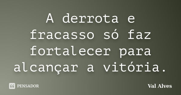 A derrota e fracasso só faz fortalecer para alcançar a vitória.... Frase de Val Alves.