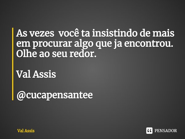 ⁠As vezes você ta insistindo de mais em procurar algo que ja encontrou.
Olhe ao seu redor. Val Assis @cucapensantee... Frase de Val Assis.