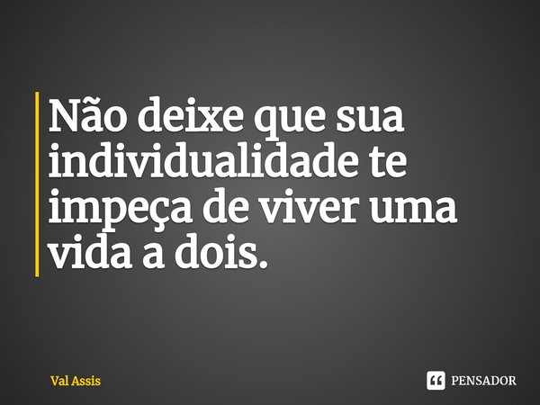 ⁠Não deixe que sua individualidade te impeça de viver uma vida a dois.... Frase de Val Assis.
