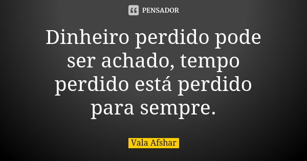 Dinheiro perdido pode ser achado, tempo perdido está perdido para sempre.... Frase de Vala Afshar.