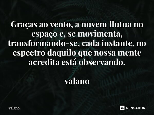 ⁠Graças ao vento, a nuvem flutua no espaço e, se movimenta, transformando-se, cada instante, no espectro daquilo que nossa mente acredita está observando. valan... Frase de valano.