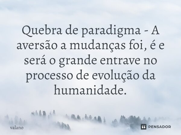 Quebra de paradigma - A aversão a mudanças foi, é e será o grande entrave no processo de evolução da humanidade.... Frase de valano.