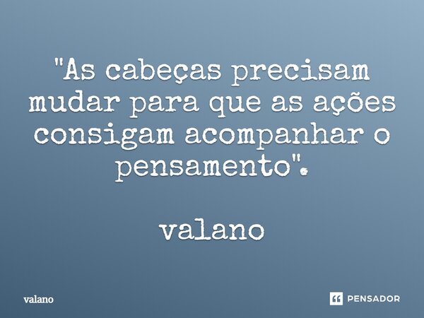 "As cabeças precisam mudar para que as ações consigam acompanhar o pensamento". valano... Frase de valano.