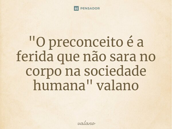 ⁠"O preconceito é a ferida que não sara no corpo na sociedade humana" valano... Frase de valano.