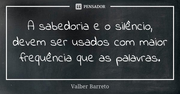 A sabedoria e o silêncio, devem ser usados com maior frequência que as palavras.... Frase de Valber Barreto.