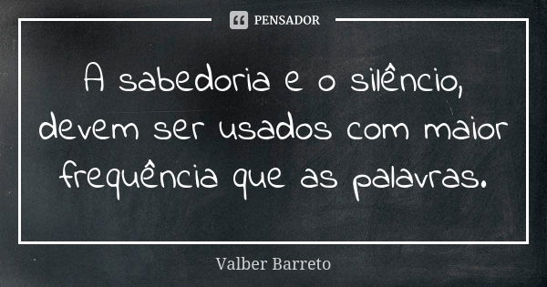 A sabedoria e o silêncio, devem ser usados com maior frequência que as palavras.... Frase de Valber Barreto.