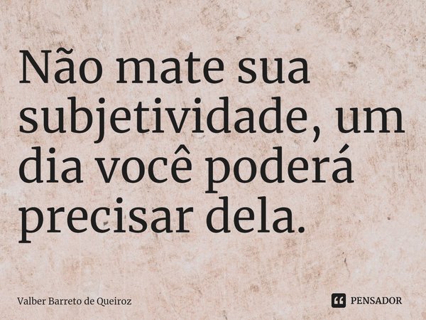 ⁠Não mate sua subjetividade, um dia você poderá precisar dela.... Frase de Valber Barreto de Queiroz.