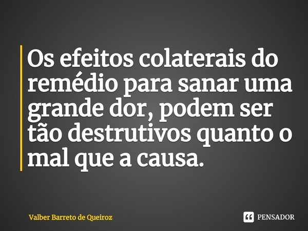 ⁠Os efeitos colaterais do remédio para sanar uma grande dor, podem ser tão destrutivos quanto o mal que a causa.... Frase de Valber Barreto de Queiroz.