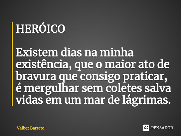 ⁠⁠HERÓICO Existem dias na minha existência, que o maior ato de bravura que consigo praticar, é mergulhar sem coletes salva vidas em um mar de lágrimas.... Frase de Valber Barreto.