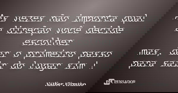 As vezes não importa qual a direção você decide escolher mas, dar o primeiro passo para sair do lugar sim !... Frase de Valber Firmino.