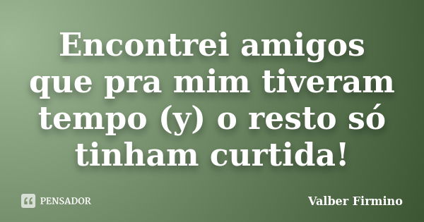 Encontrei amigos que pra mim tiveram tempo (y) o resto só tinham curtida!... Frase de Valber Firmino.