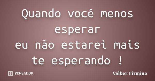 Quando você menos esperar eu não estarei mais te esperando !... Frase de Valber Firmino.