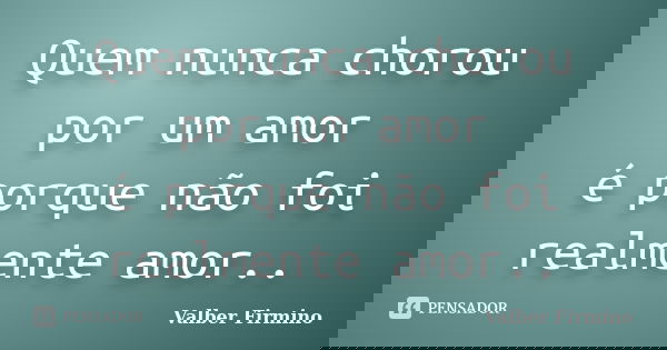 Quem nunca chorou por um amor é porque não foi realmente amor..... Frase de Valber Firmino.