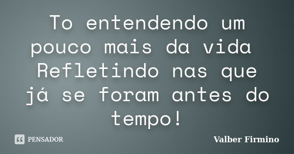 To entendendo um pouco mais da vida Refletindo nas que já se foram antes do tempo!... Frase de Valber Firmino.