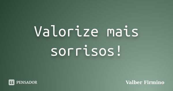 Valorize mais sorrisos!... Frase de Valber Firmino.