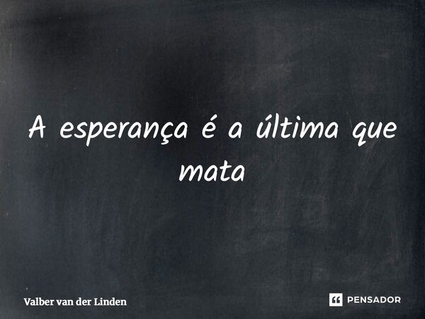 ⁠A esperança é a última que mata... Frase de Valber van der Linden.