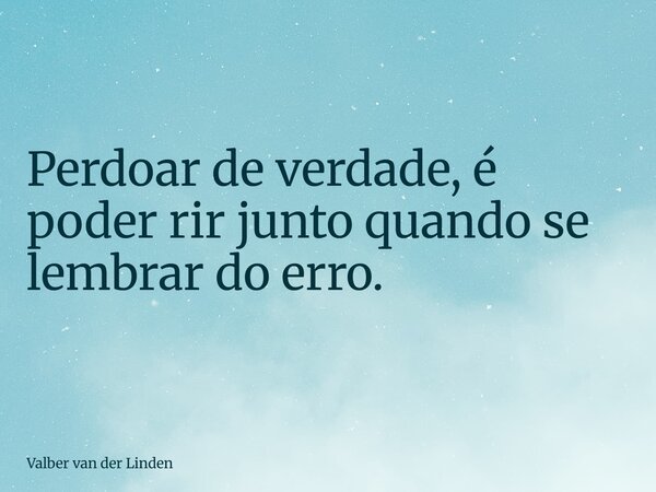 Perdoar de verdade, é poder rir junto quando se lembrar do erro.... Frase de Valber van der Linden.
