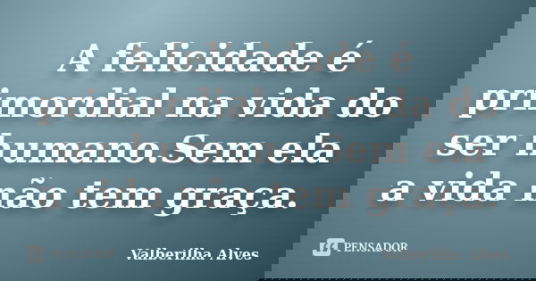 A felicidade é primordial na vida do ser humano.Sem ela a vida não tem graça.... Frase de Valberilha Alves.