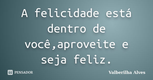 A felicidade está dentro de você,aproveite e seja feliz.... Frase de Valberilha Alves.