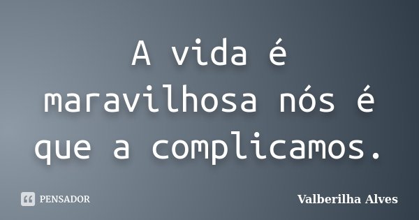 A vida é maravilhosa nós é que a complicamos.... Frase de Valberilha Alves.