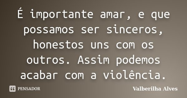 É importante amar, e que possamos ser sinceros, honestos uns com os outros. Assim podemos acabar com a violência.... Frase de Valberilha Alves.