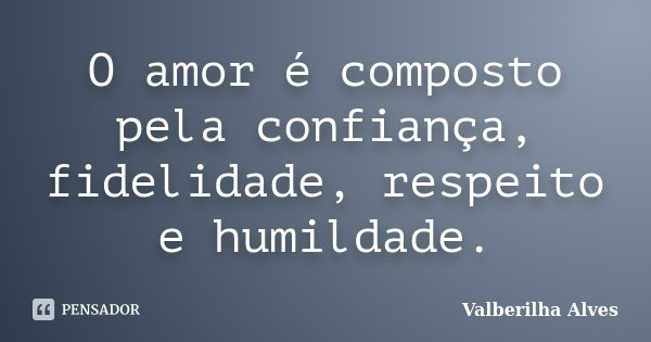 O amor é composto pela confiança, fidelidade, respeito e humildade.... Frase de Valberilha Alves.
