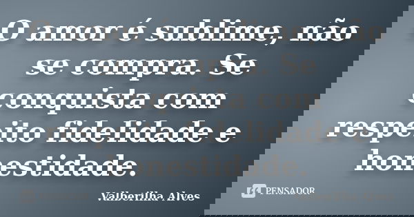 O amor é sublime, não se compra. Se conquista com respeito fidelidade e honestidade.... Frase de Valberilha Alves.