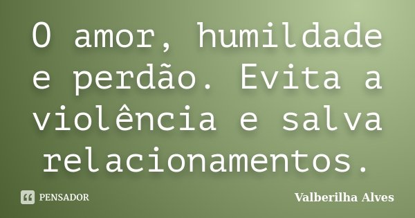 O amor, humildade e perdão. Evita a violência e salva relacionamentos.... Frase de Valberilha Alves.