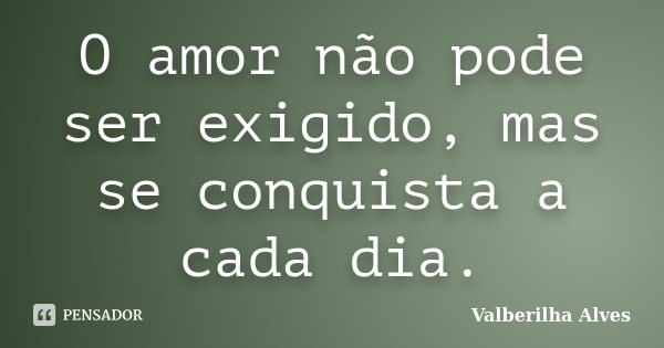 O amor não pode ser exigido, mas se conquista a cada dia.... Frase de Valberilha Alves.