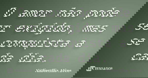 O amor não pode ser exigido, mas se conquista a cada dia.... Frase de Valberilha Alves.