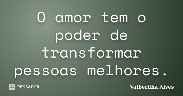 O amor tem o poder de transformar pessoas melhores.... Frase de Valberilha Alves.