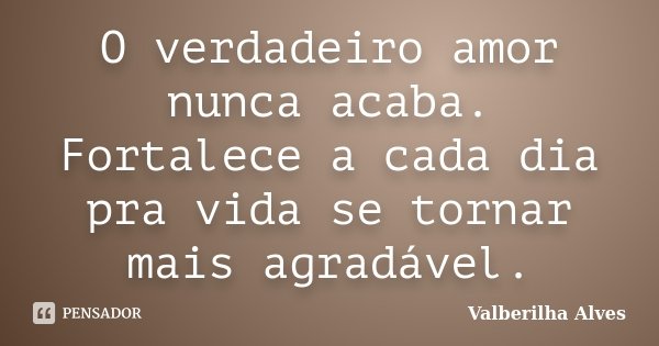 O verdadeiro amor nunca acaba. Fortalece a cada dia pra vida se tornar mais agradável.... Frase de Valberilha Alves.