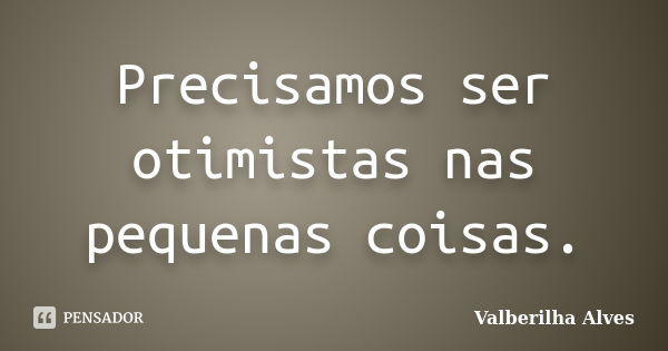 Precisamos ser otimistas nas pequenas coisas.... Frase de Valberilha Alves.