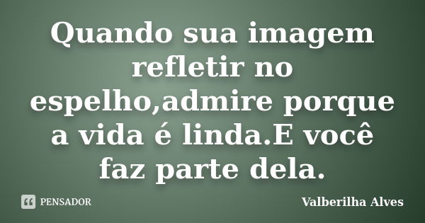 Quando sua imagem refletir no espelho,admire porque a vida é linda.E você faz parte dela.... Frase de Valberilha Alves.