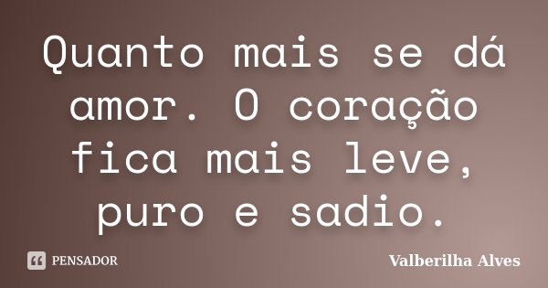 Quanto mais se dá amor. O coração fica mais leve, puro e sadio.... Frase de Valberilha Alves.