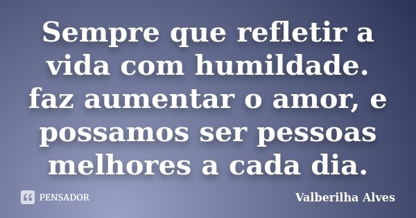 Sempre que refletir a vida com humildade. faz aumentar o amor, e possamos ser pessoas melhores a cada dia.... Frase de Valberilha Alves.