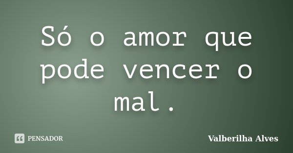 Só o amor que pode vencer o mal.... Frase de Valberilha Alves.