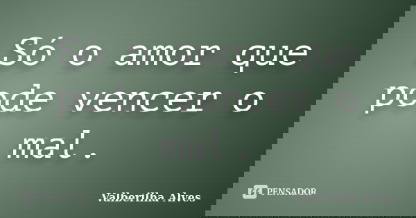 Só o amor que pode vencer o mal.... Frase de Valberilha Alves.