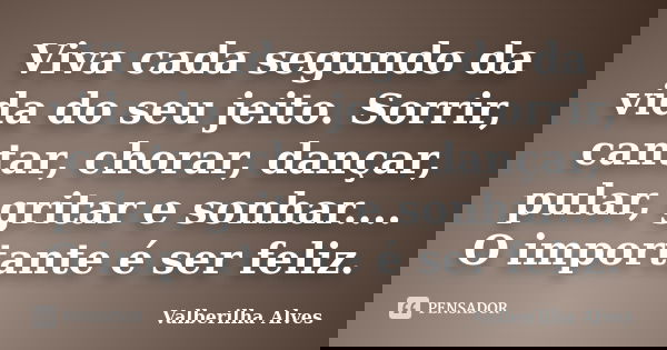 Viva cada segundo da vida do seu jeito. Sorrir, cantar, chorar, dançar, pular, gritar e sonhar.... O importante é ser feliz.... Frase de Valberilha Alves.