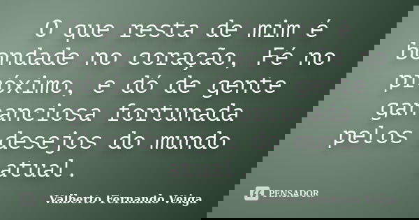 O que resta de mim é bondade no coração, Fé no próximo, e dó de gente gananciosa fortunada pelos desejos do mundo atual.... Frase de Valberto Fernando Veiga.