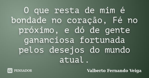 O que resta de mim é bondade no coração, Fé no próximo, e dó de gente gananciosa fortunada pelos desejos do mundo atual.... Frase de Valberto Fernando Veiga.