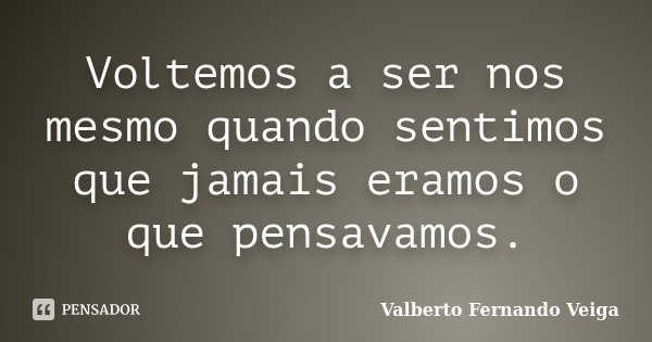 Voltemos a ser nos mesmo quando sentimos que jamais eramos o que pensavamos.... Frase de Valberto Fernando Veiga.