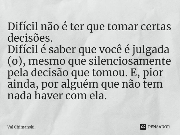 ⁠Difícil não é ter que tomar certas decisões.
Difícil é saber que você é julgada (o), mesmo que silenciosamente pela decisão que tomou. E, pior ainda, por algué... Frase de Val Chimanski.