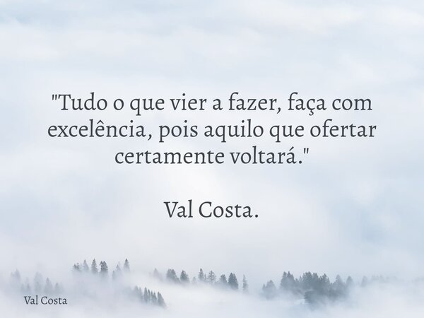 "Tudo o que vier a fazer, faça com excelência, pois aquilo que ofertar certamente voltará." Val Costa.... Frase de Val Costa.