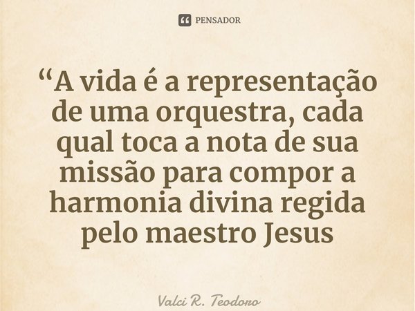 ⁠“A vida é a representação de uma orquestra, cada qual toca a nota de sua missão para compor a harmonia divina regida pelo maestro Jesus... Frase de Valci R. Teodoro.