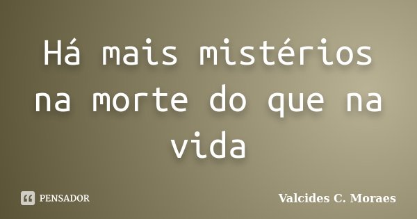 Há mais mistérios na morte do que na vida... Frase de Valcides C. Moraes.