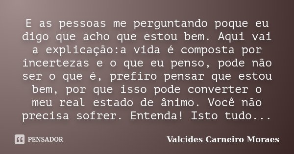 E as pessoas me perguntando poque eu digo que acho que estou bem. Aqui vai a explicação:a vida é composta por incertezas e o que eu penso, pode não ser o que é,... Frase de Valcides Carneiro Moraes.