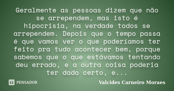 Geralmente as pessoas dizem que não se arrependem, mas isto é hipocrisia, na verdade todos se arrependem. Depois que o tempo passa é que vamos ver o que podería... Frase de Valcides Carneiro Moraes.